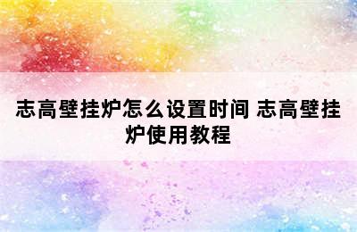 志高壁挂炉怎么设置时间 志高壁挂炉使用教程